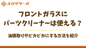 フロントガラスにパーツクリーナーは使える?油膜取りやピカピカにする方法を紹介