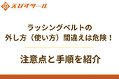 ラッシングベルトの外し方（使い方）間違えは危険！注意点と手順を紹介